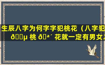 生辰八字为何字字犯桃花（八字犯 🐵 桃 🪴 花就一定有男女之事吗）